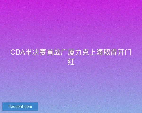 CBA半决赛首战广厦力克上海取得开门红