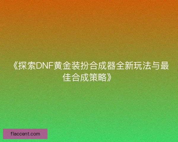 《探索DNF黄金装扮合成器全新玩法与最佳合成策略》