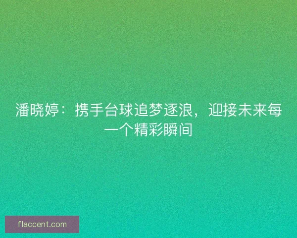 潘晓婷：携手台球追梦逐浪，迎接未来每一个精彩瞬间